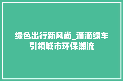 绿色出行新风尚_滴滴绿车引领城市环保潮流