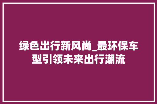 绿色出行新风尚_最环保车型引领未来出行潮流