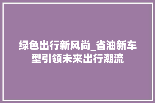 绿色出行新风尚_省油新车型引领未来出行潮流