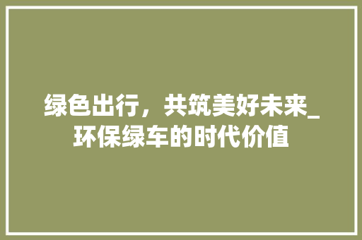 绿色出行，共筑美好未来_环保绿车的时代价值