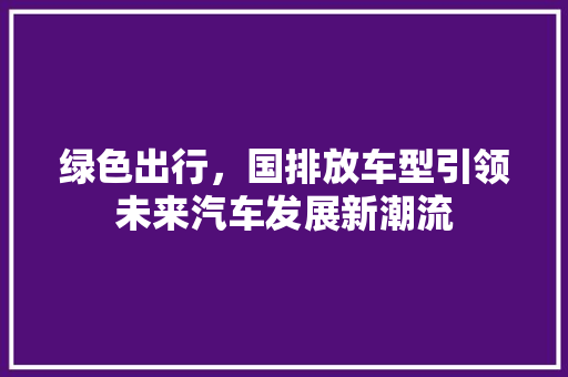 绿色出行，国排放车型引领未来汽车发展新潮流