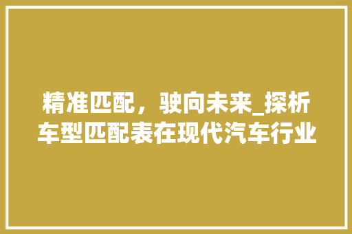 精准匹配，驶向未来_探析车型匹配表在现代汽车行业中的应用