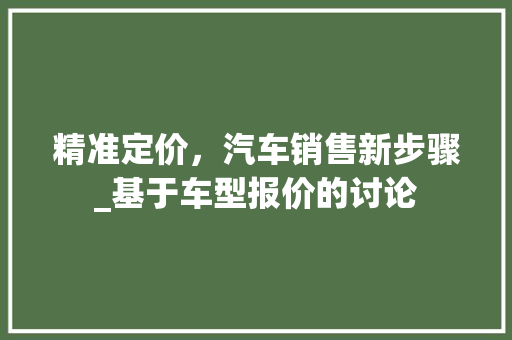 精准定价，汽车销售新步骤_基于车型报价的讨论