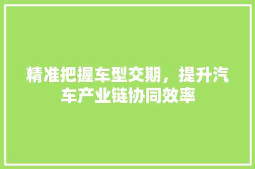 精准把握车型交期，提升汽车产业链协同效率