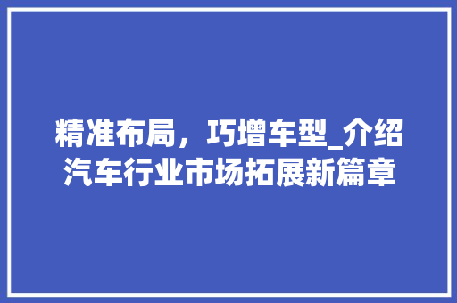 精准布局，巧增车型_介绍汽车行业市场拓展新篇章