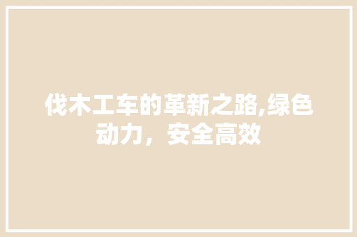 伐木工车的革新之路,绿色动力，安全高效
