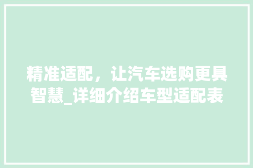精准适配，让汽车选购更具智慧_详细介绍车型适配表