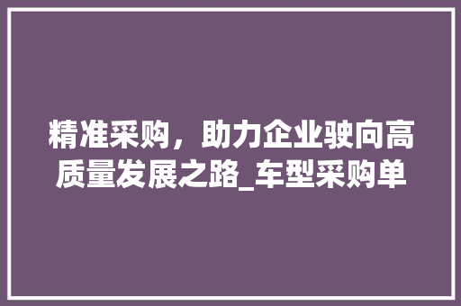 精准采购，助力企业驶向高质量发展之路_车型采购单的详细介绍
