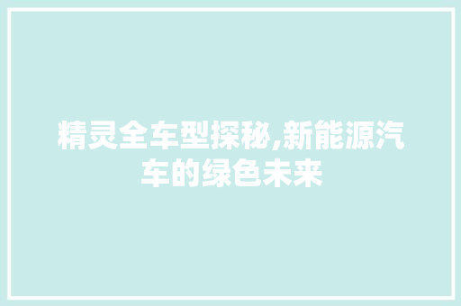 精灵全车型探秘,新能源汽车的绿色未来