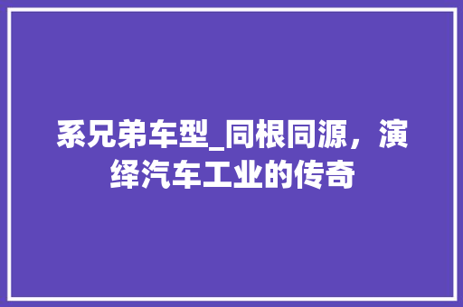 系兄弟车型_同根同源，演绎汽车工业的传奇