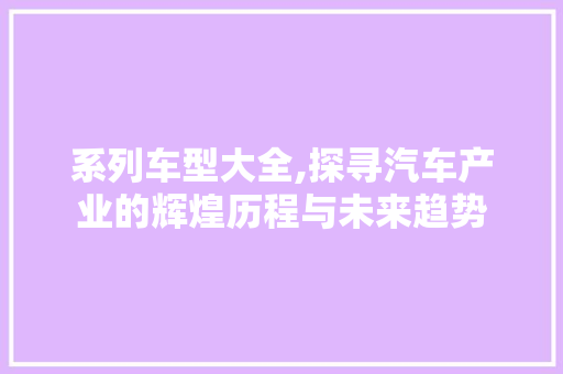 系列车型大全,探寻汽车产业的辉煌历程与未来趋势