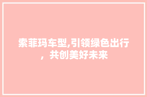 索菲玛车型,引领绿色出行，共创美好未来