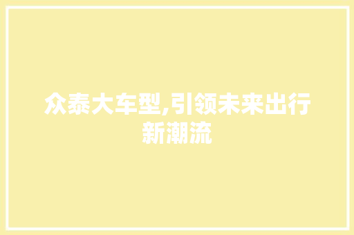 众泰大车型,引领未来出行新潮流
