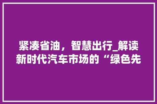 紧凑省油，智慧出行_解读新时代汽车市场的“绿色先锋”