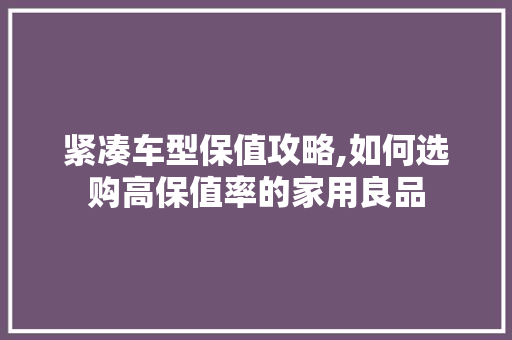 紧凑车型保值攻略,如何选购高保值率的家用良品