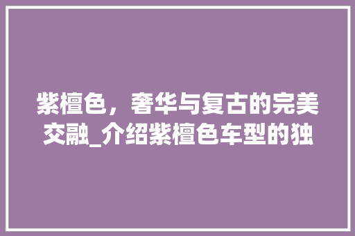 紫檀色，奢华与复古的完美交融_介绍紫檀色车型的独特魅力