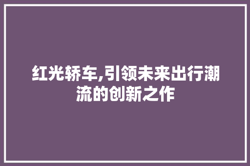 红光轿车,引领未来出行潮流的创新之作