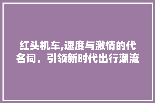 红头机车,速度与激情的代名词，引领新时代出行潮流