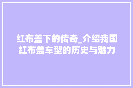 红布盖下的传奇_介绍我国红布盖车型的历史与魅力