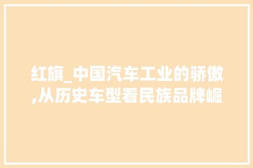 红旗_中国汽车工业的骄傲,从历史车型看民族品牌崛起之路