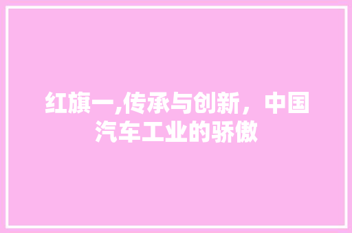 红旗一,传承与创新，中国汽车工业的骄傲