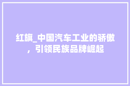 红旗_中国汽车工业的骄傲，引领民族品牌崛起