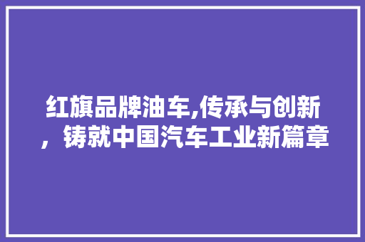 红旗品牌油车,传承与创新，铸就中国汽车工业新篇章
