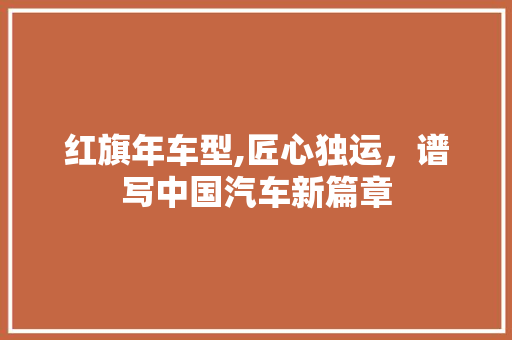 红旗年车型,匠心独运，谱写中国汽车新篇章