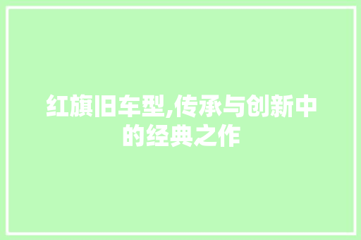 红旗旧车型,传承与创新中的经典之作