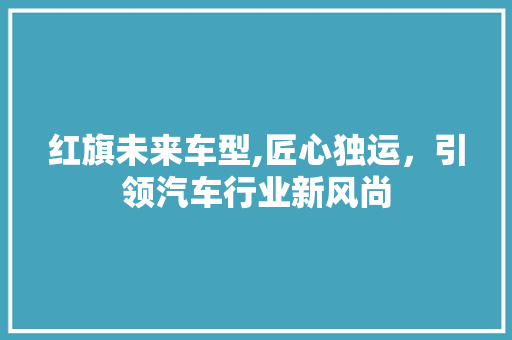 红旗未来车型,匠心独运，引领汽车行业新风尚