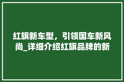 红旗新车型，引领国车新风尚_详细介绍红旗品牌的新篇章