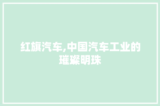 红旗汽车,中国汽车工业的璀璨明珠