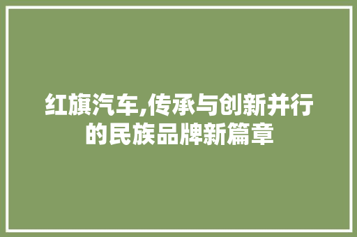 红旗汽车,传承与创新并行的民族品牌新篇章