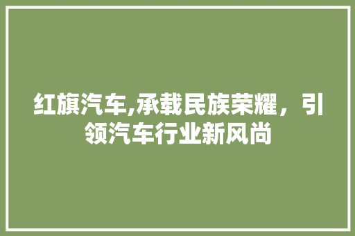 红旗汽车,承载民族荣耀，引领汽车行业新风尚
