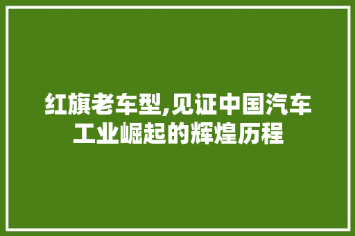 红旗老车型,见证中国汽车工业崛起的辉煌历程