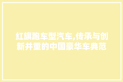 红旗跑车型汽车,传承与创新并重的中国豪华车典范