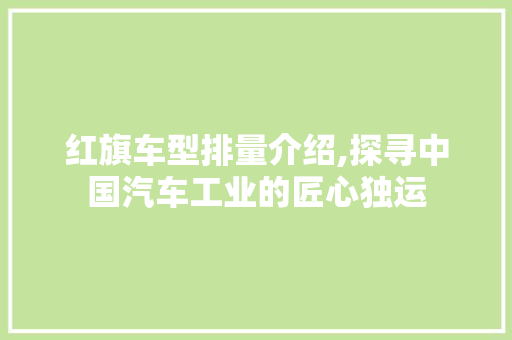 红旗车型排量介绍,探寻中国汽车工业的匠心独运