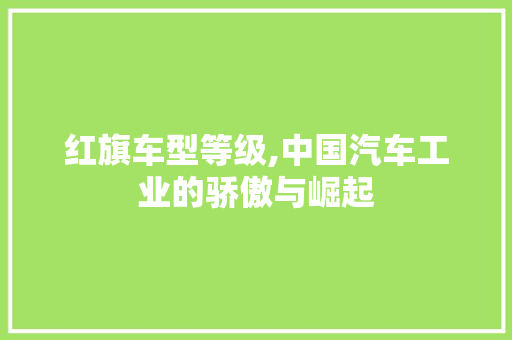 红旗车型等级,中国汽车工业的骄傲与崛起