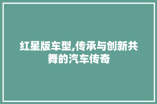 红星版车型,传承与创新共舞的汽车传奇