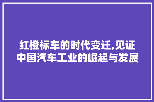 红橙标车的时代变迁,见证中国汽车工业的崛起与发展