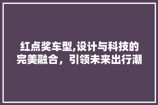 红点奖车型,设计与科技的完美融合，引领未来出行潮流