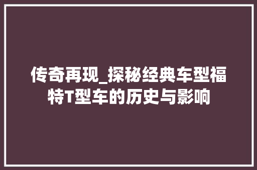 传奇再现_探秘经典车型福特T型车的历史与影响 新能源汽车