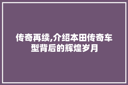 传奇再续,介绍本田传奇车型背后的辉煌岁月