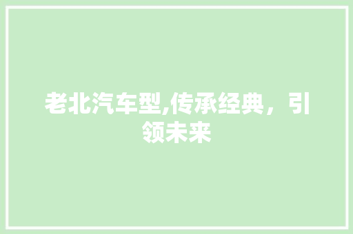 老北汽车型,传承经典，引领未来