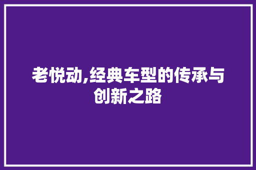 老悦动,经典车型的传承与创新之路