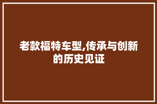 老款福特车型,传承与创新的历史见证