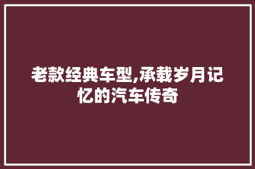 老款经典车型,承载岁月记忆的汽车传奇