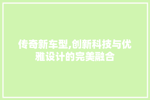 传奇新车型,创新科技与优雅设计的完美融合