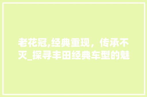 老花冠,经典重现，传承不灭_探寻丰田经典车型的魅力