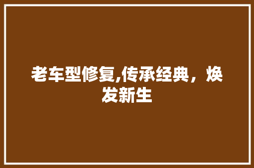 老车型修复,传承经典，焕发新生
